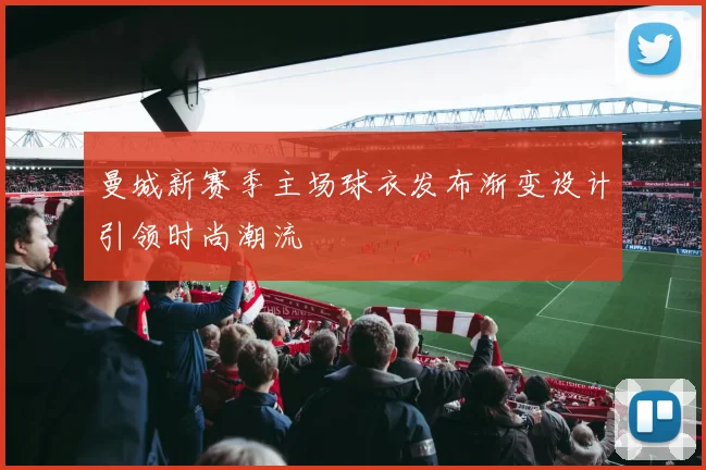 曼城新赛季主场球衣发布渐变设计引领时尚潮流