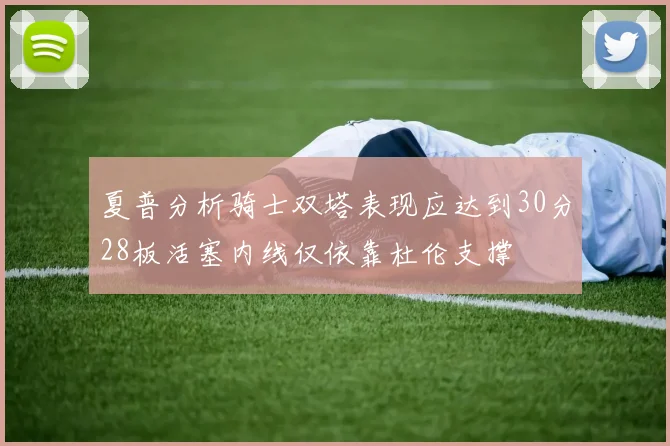 夏普分析骑士双塔表现应达到30分28板活塞内线仅依靠杜伦支撑