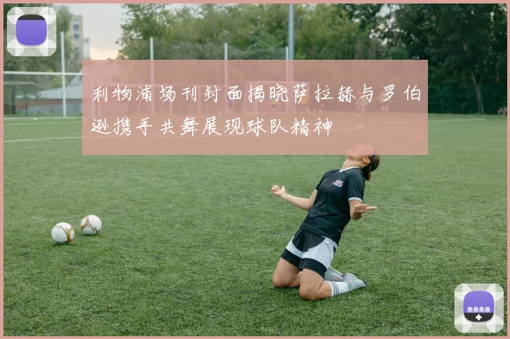 利物浦场刊封面揭晓萨拉赫与罗伯逊携手共舞展现球队精神
