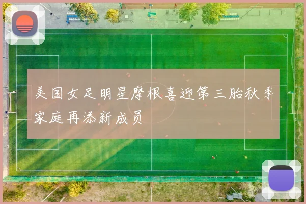 美国女足明星摩根喜迎第三胎秋季家庭再添新成员