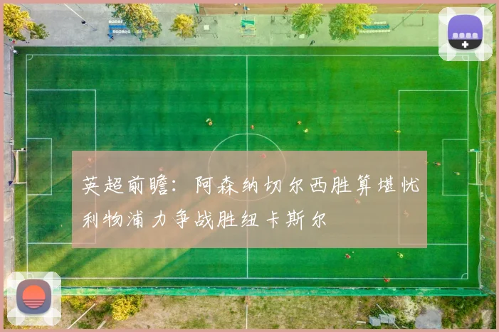 英超前瞻：阿森纳切尔西胜算堪忧利物浦力争战胜纽卡斯尔