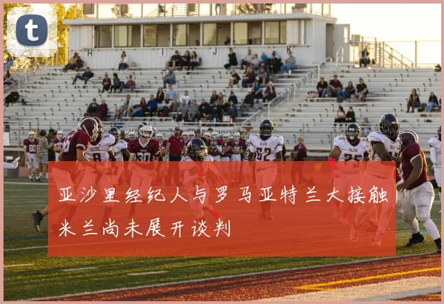 亚沙里经纪人与罗马亚特兰大接触米兰尚未展开谈判