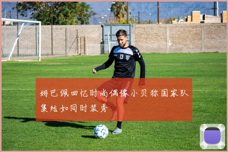 姆巴佩回忆时尚偶像小贝称国家队集结如同时装秀