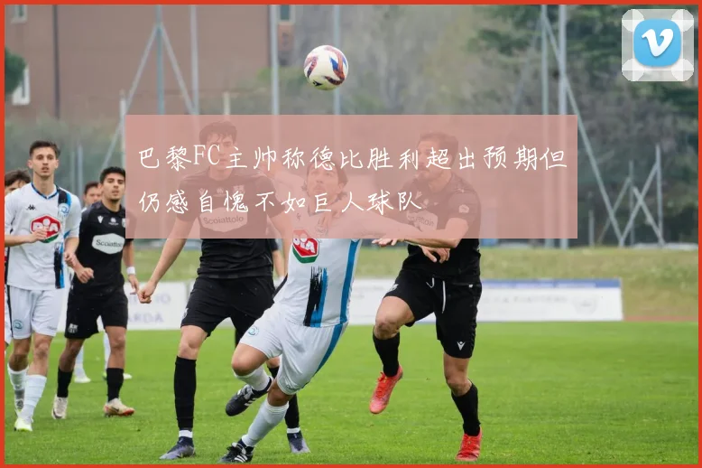 巴黎FC主帅称德比胜利超出预期但仍感自愧不如巨人球队