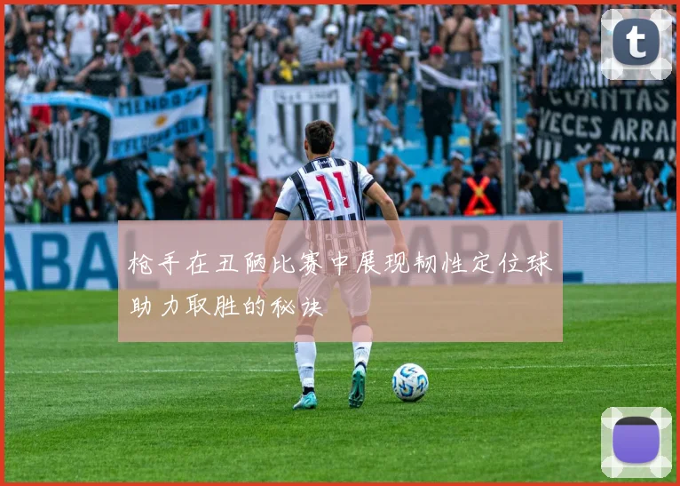 枪手在丑陋比赛中展现韧性定位球助力取胜的秘诀