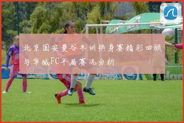 北京国安曼谷冬训热身赛精彩回顾与华城FC平局赛况分析