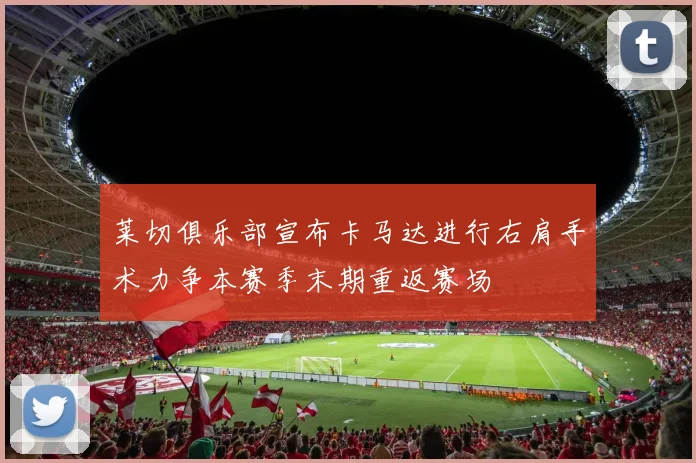莱切俱乐部宣布卡马达进行右肩手术力争本赛季末期重返赛场