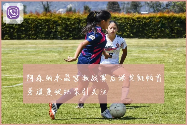 阿森纳水晶宫激战赛后颁奖凯帕首秀道曼破纪录引关注