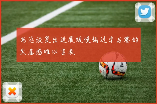 老范谈复出进展缓慢错过季后赛的失落感难以言表