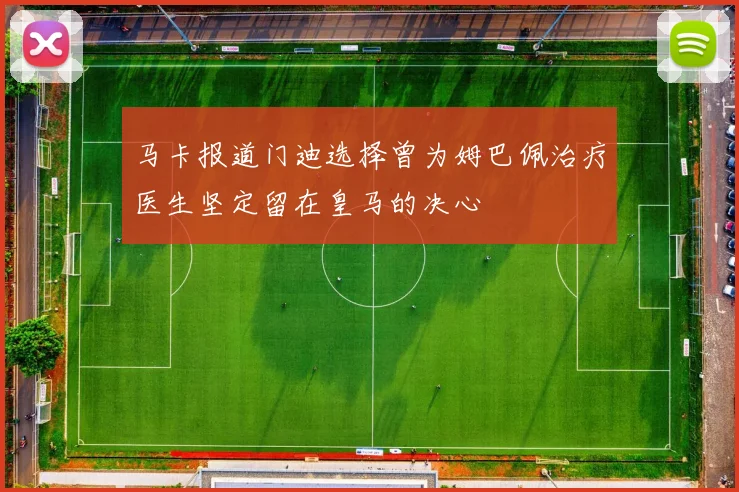马卡报道门迪选择曾为姆巴佩治疗医生坚定留在皇马的决心