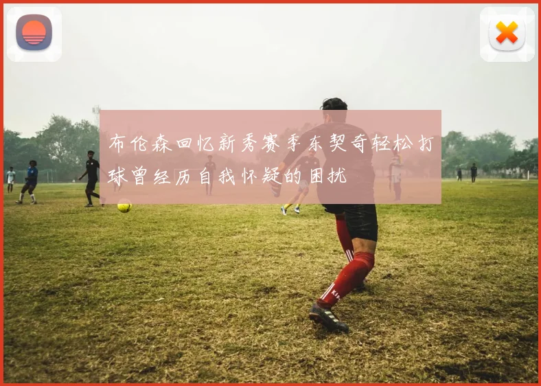 布伦森回忆新秀赛季东契奇轻松打球曾经历自我怀疑的困扰